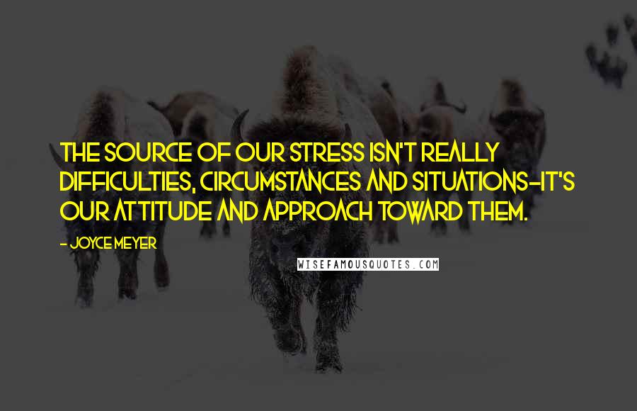 Joyce Meyer Quotes: The source of our stress isn't really difficulties, circumstances and situations-it's our attitude and approach toward them.