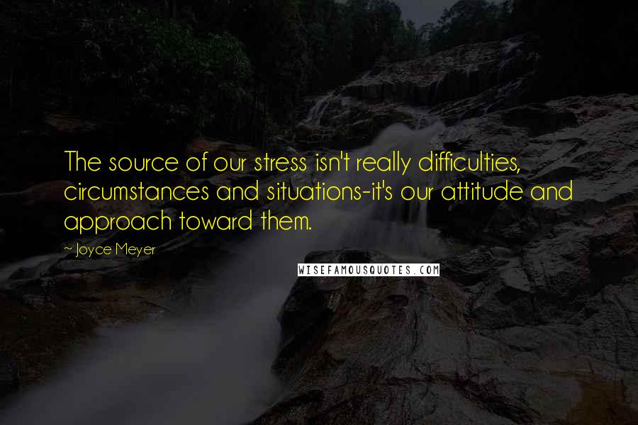 Joyce Meyer Quotes: The source of our stress isn't really difficulties, circumstances and situations-it's our attitude and approach toward them.