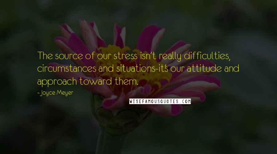 Joyce Meyer Quotes: The source of our stress isn't really difficulties, circumstances and situations-it's our attitude and approach toward them.