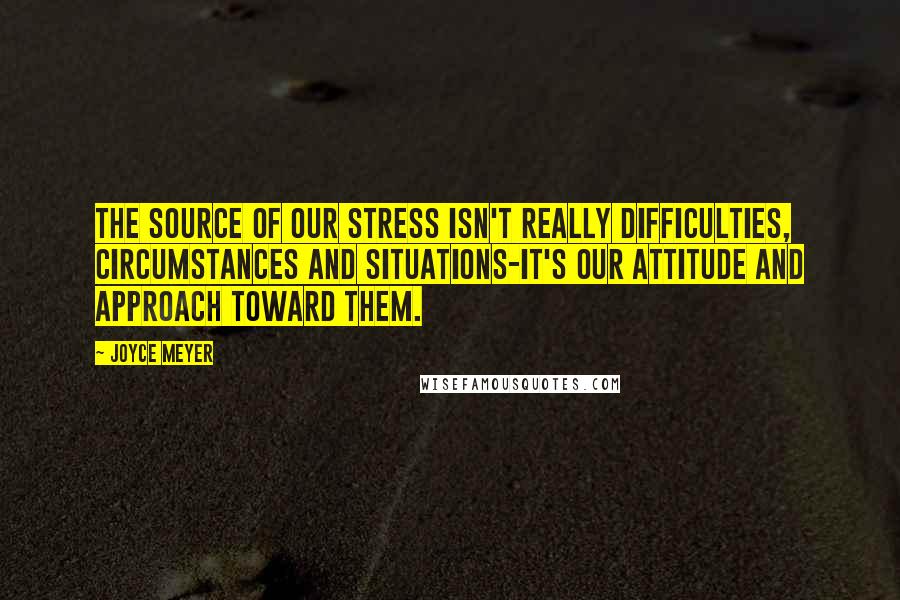 Joyce Meyer Quotes: The source of our stress isn't really difficulties, circumstances and situations-it's our attitude and approach toward them.