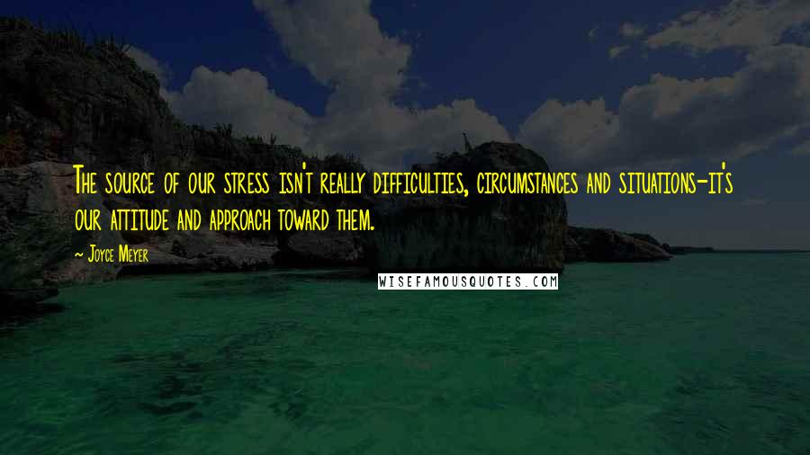 Joyce Meyer Quotes: The source of our stress isn't really difficulties, circumstances and situations-it's our attitude and approach toward them.
