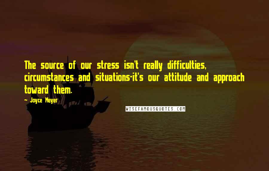 Joyce Meyer Quotes: The source of our stress isn't really difficulties, circumstances and situations-it's our attitude and approach toward them.