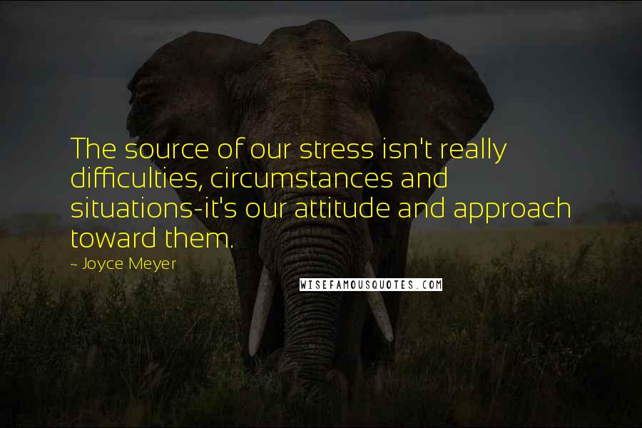 Joyce Meyer Quotes: The source of our stress isn't really difficulties, circumstances and situations-it's our attitude and approach toward them.