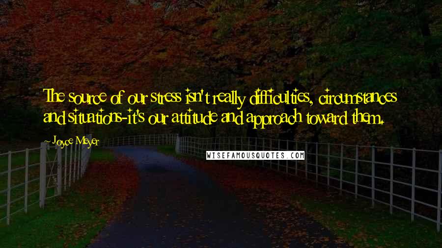 Joyce Meyer Quotes: The source of our stress isn't really difficulties, circumstances and situations-it's our attitude and approach toward them.