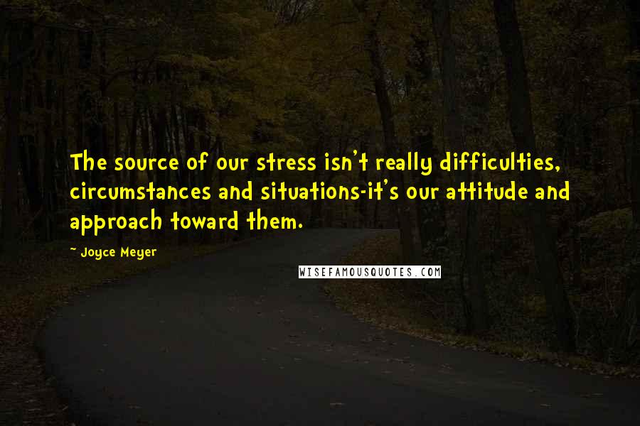 Joyce Meyer Quotes: The source of our stress isn't really difficulties, circumstances and situations-it's our attitude and approach toward them.