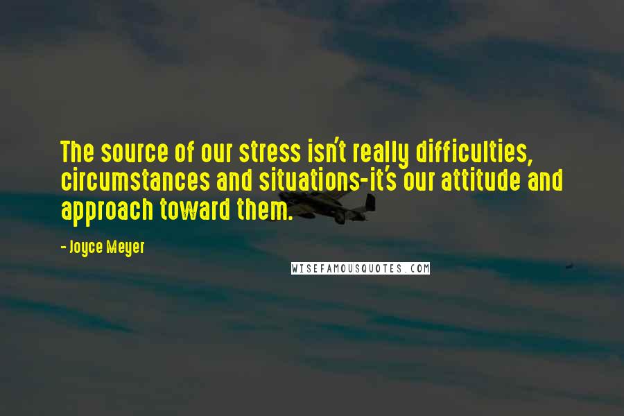 Joyce Meyer Quotes: The source of our stress isn't really difficulties, circumstances and situations-it's our attitude and approach toward them.