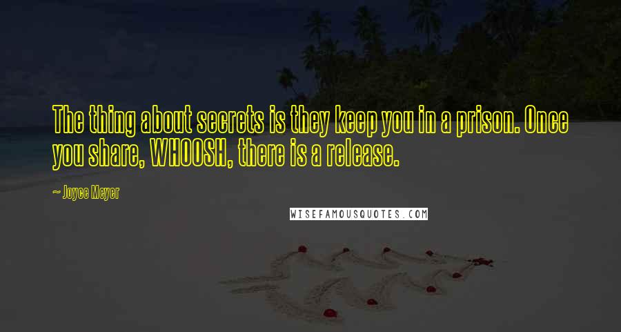 Joyce Meyer Quotes: The thing about secrets is they keep you in a prison. Once you share, WHOOSH, there is a release.