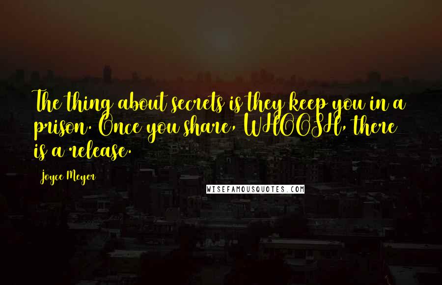 Joyce Meyer Quotes: The thing about secrets is they keep you in a prison. Once you share, WHOOSH, there is a release.