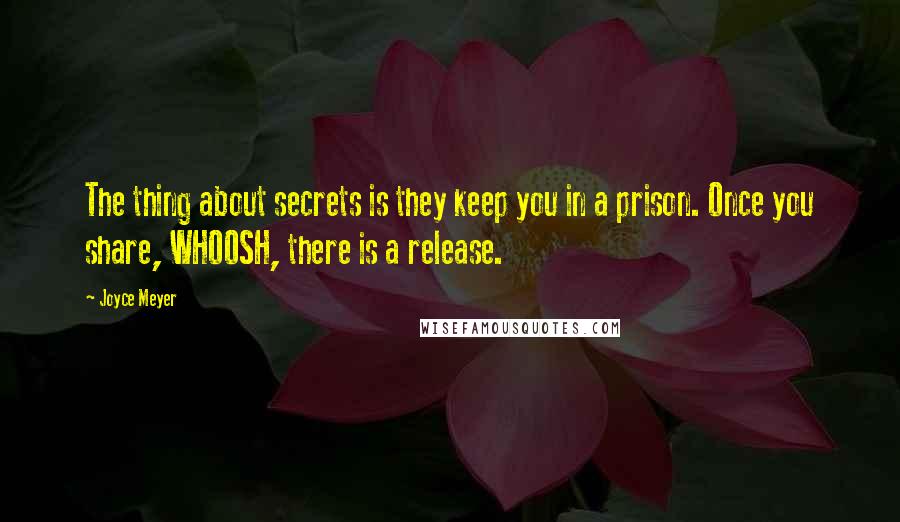 Joyce Meyer Quotes: The thing about secrets is they keep you in a prison. Once you share, WHOOSH, there is a release.