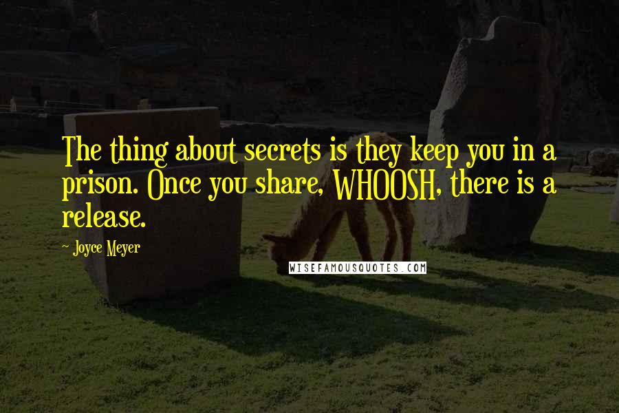 Joyce Meyer Quotes: The thing about secrets is they keep you in a prison. Once you share, WHOOSH, there is a release.