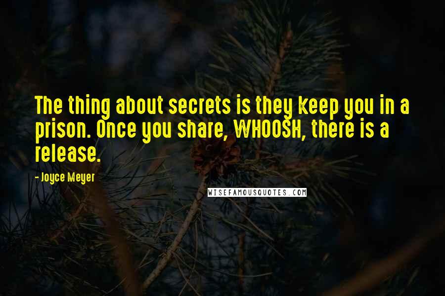 Joyce Meyer Quotes: The thing about secrets is they keep you in a prison. Once you share, WHOOSH, there is a release.