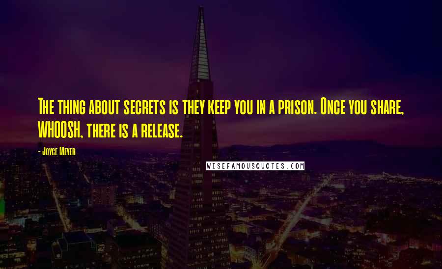 Joyce Meyer Quotes: The thing about secrets is they keep you in a prison. Once you share, WHOOSH, there is a release.