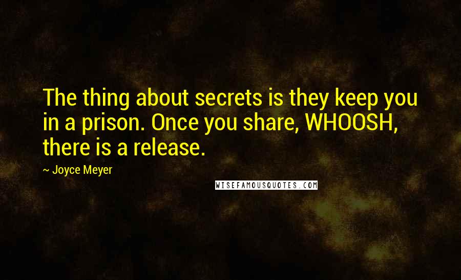 Joyce Meyer Quotes: The thing about secrets is they keep you in a prison. Once you share, WHOOSH, there is a release.