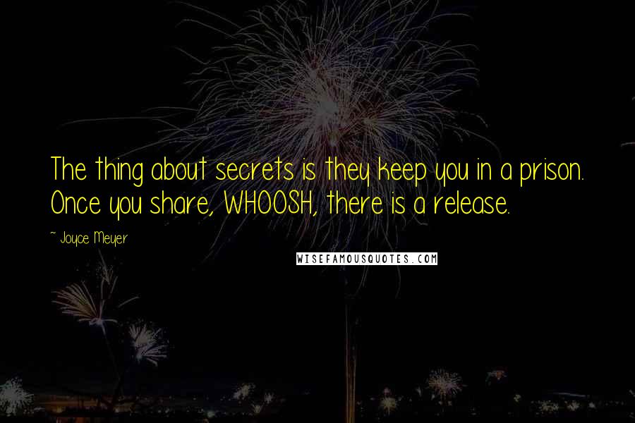 Joyce Meyer Quotes: The thing about secrets is they keep you in a prison. Once you share, WHOOSH, there is a release.