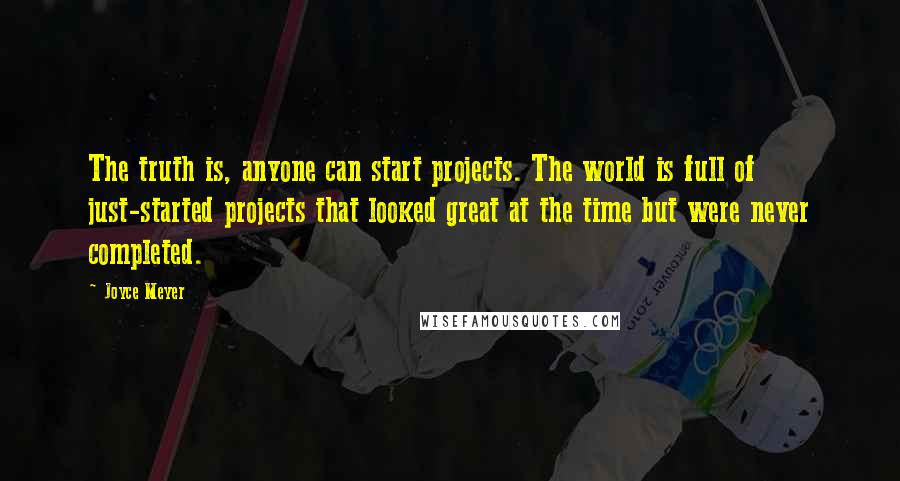 Joyce Meyer Quotes: The truth is, anyone can start projects. The world is full of just-started projects that looked great at the time but were never completed.