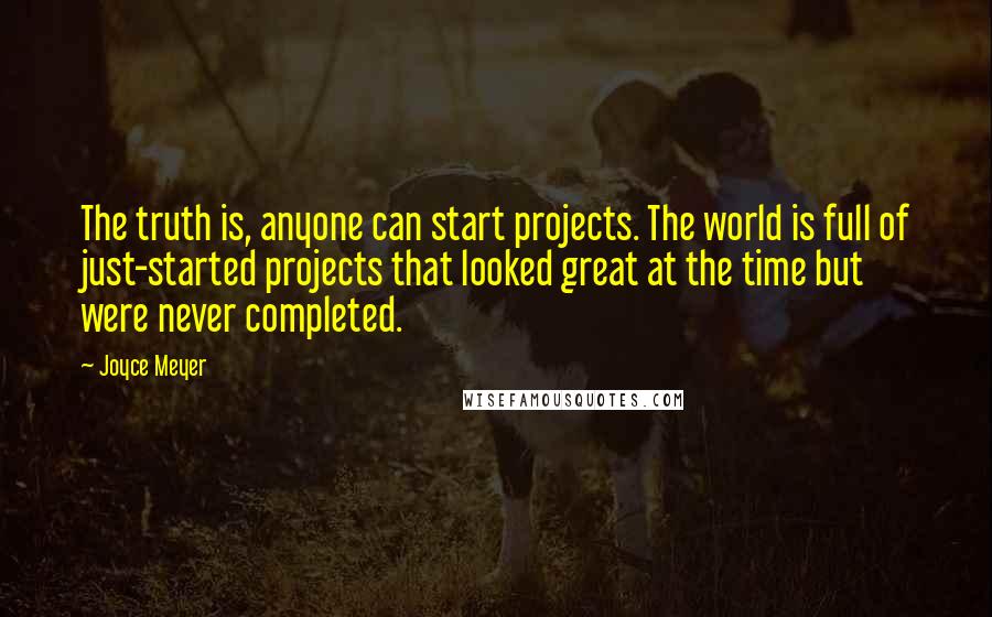 Joyce Meyer Quotes: The truth is, anyone can start projects. The world is full of just-started projects that looked great at the time but were never completed.