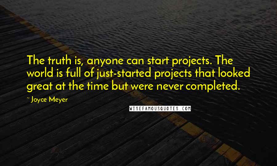 Joyce Meyer Quotes: The truth is, anyone can start projects. The world is full of just-started projects that looked great at the time but were never completed.