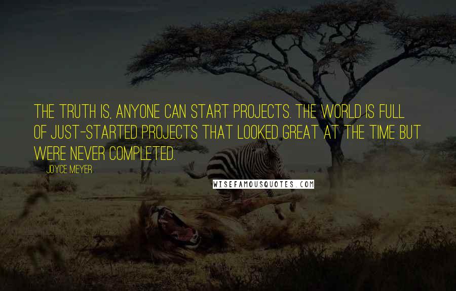 Joyce Meyer Quotes: The truth is, anyone can start projects. The world is full of just-started projects that looked great at the time but were never completed.