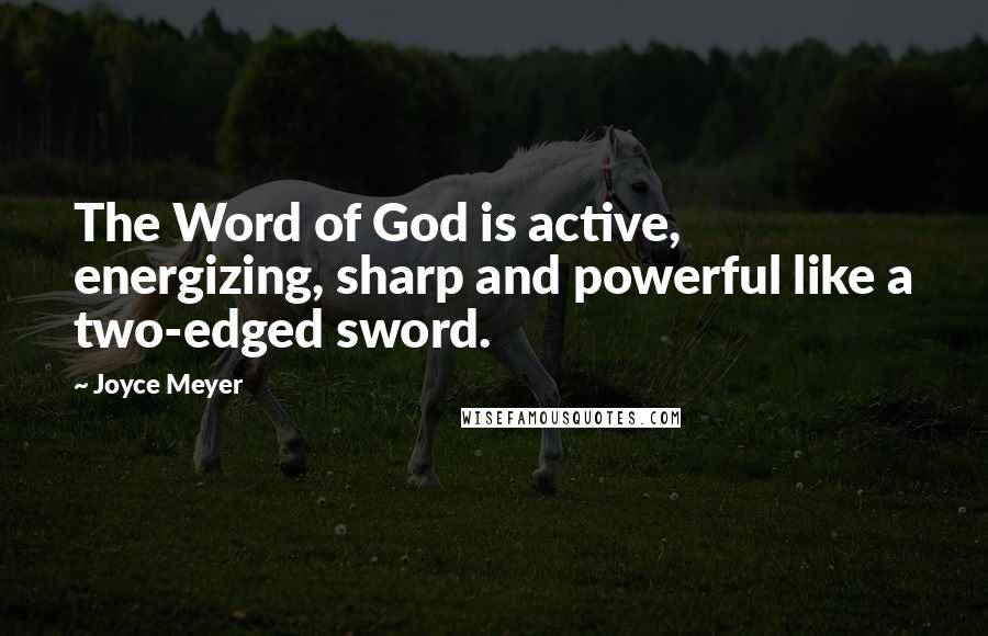 Joyce Meyer Quotes: The Word of God is active, energizing, sharp and powerful like a two-edged sword.