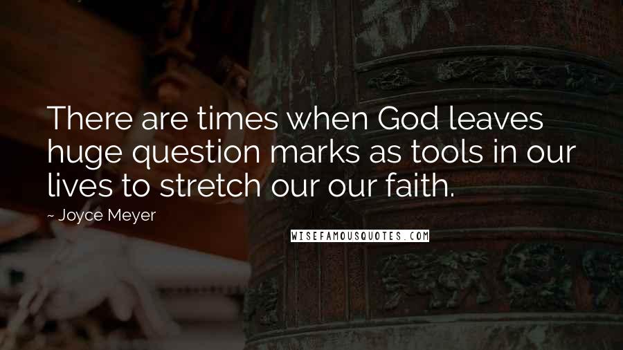 Joyce Meyer Quotes: There are times when God leaves huge question marks as tools in our lives to stretch our our faith.