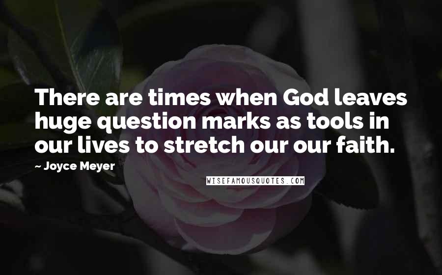 Joyce Meyer Quotes: There are times when God leaves huge question marks as tools in our lives to stretch our our faith.