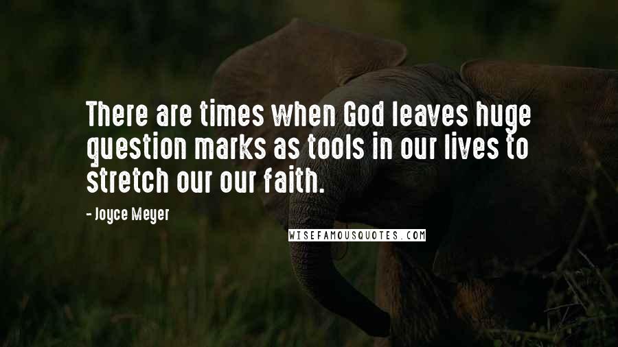 Joyce Meyer Quotes: There are times when God leaves huge question marks as tools in our lives to stretch our our faith.