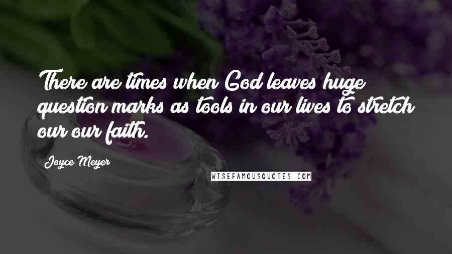 Joyce Meyer Quotes: There are times when God leaves huge question marks as tools in our lives to stretch our our faith.