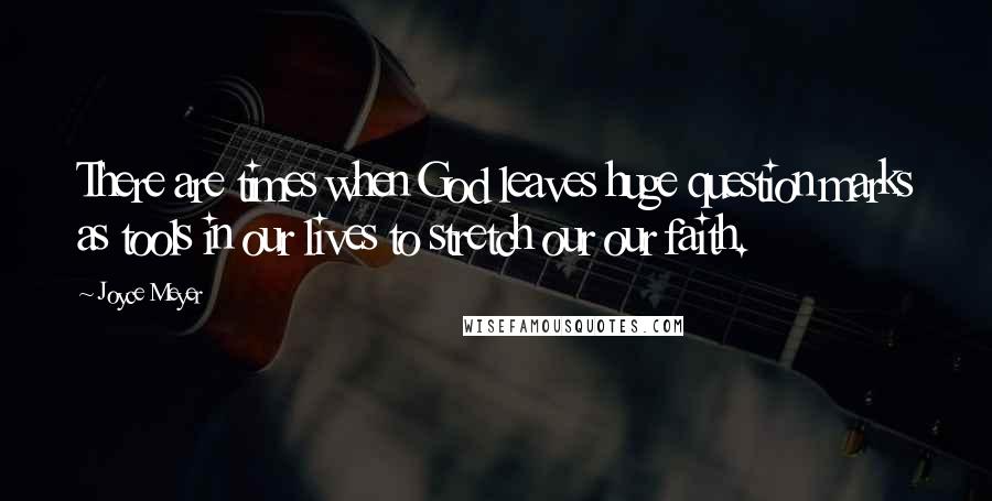 Joyce Meyer Quotes: There are times when God leaves huge question marks as tools in our lives to stretch our our faith.