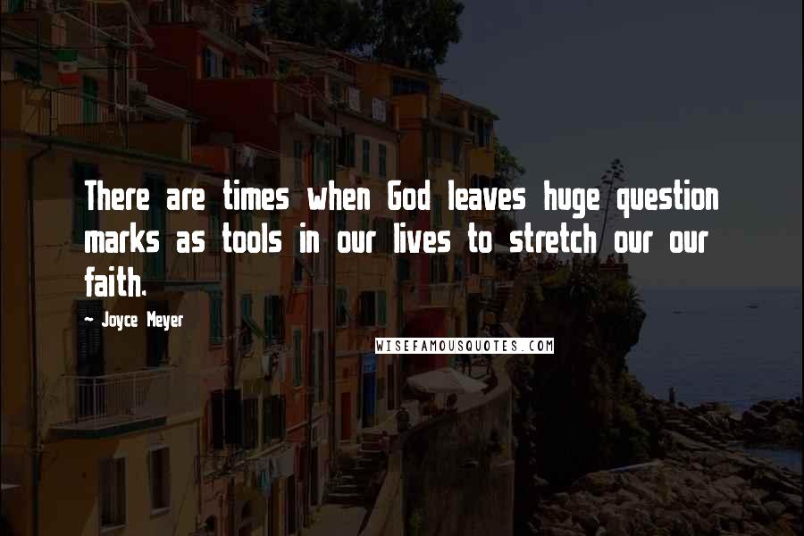 Joyce Meyer Quotes: There are times when God leaves huge question marks as tools in our lives to stretch our our faith.