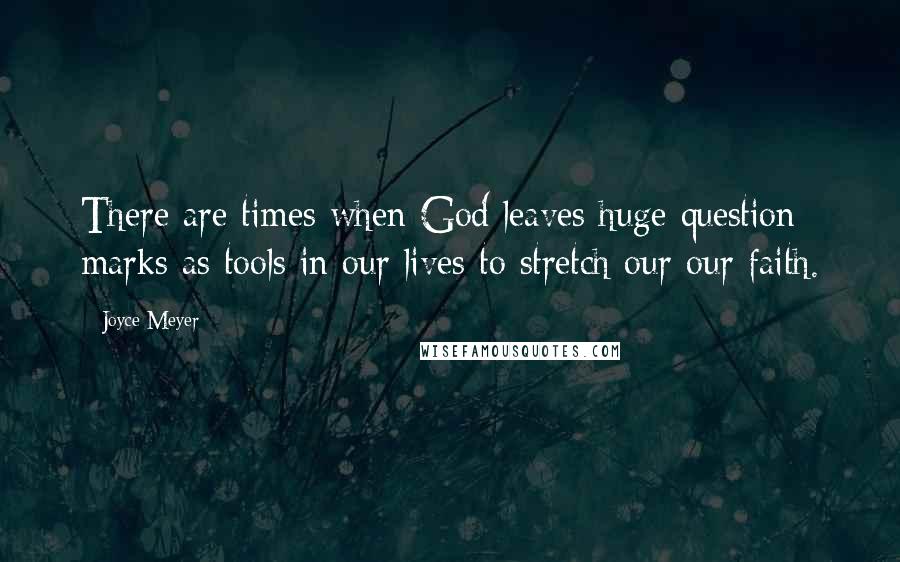 Joyce Meyer Quotes: There are times when God leaves huge question marks as tools in our lives to stretch our our faith.