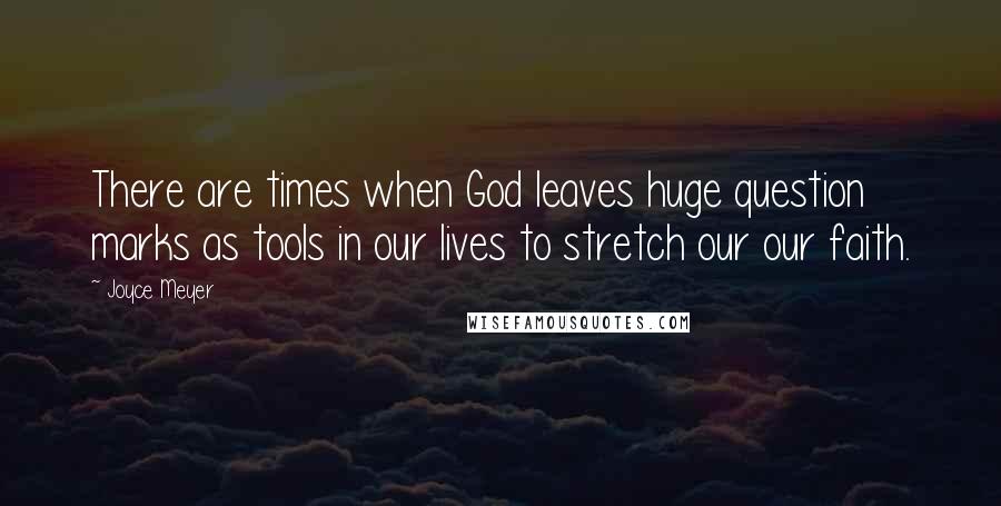 Joyce Meyer Quotes: There are times when God leaves huge question marks as tools in our lives to stretch our our faith.