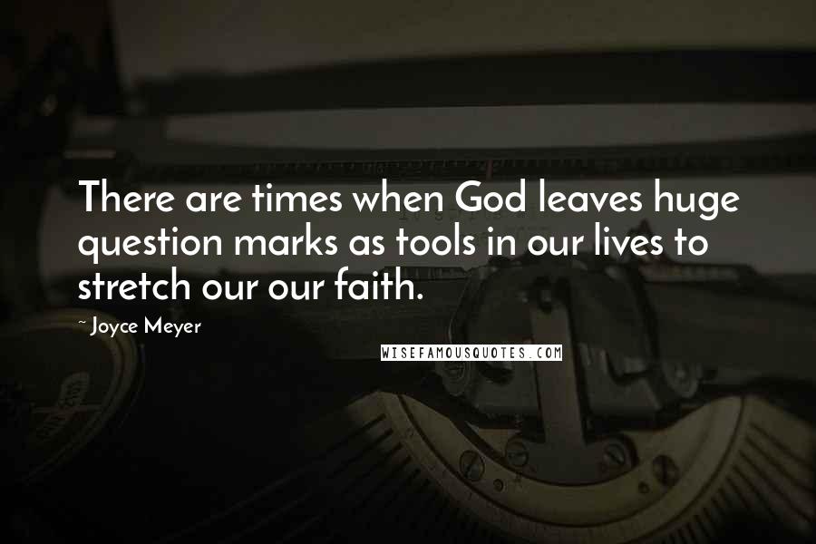Joyce Meyer Quotes: There are times when God leaves huge question marks as tools in our lives to stretch our our faith.