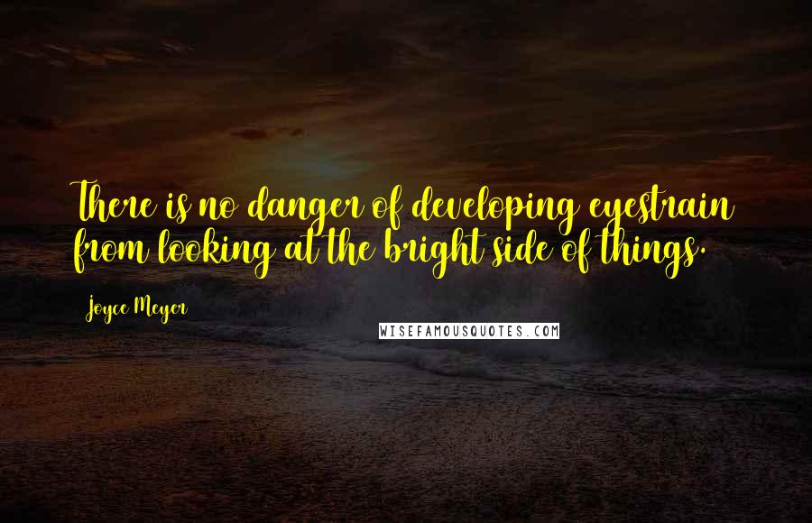 Joyce Meyer Quotes: There is no danger of developing eyestrain from looking at the bright side of things.