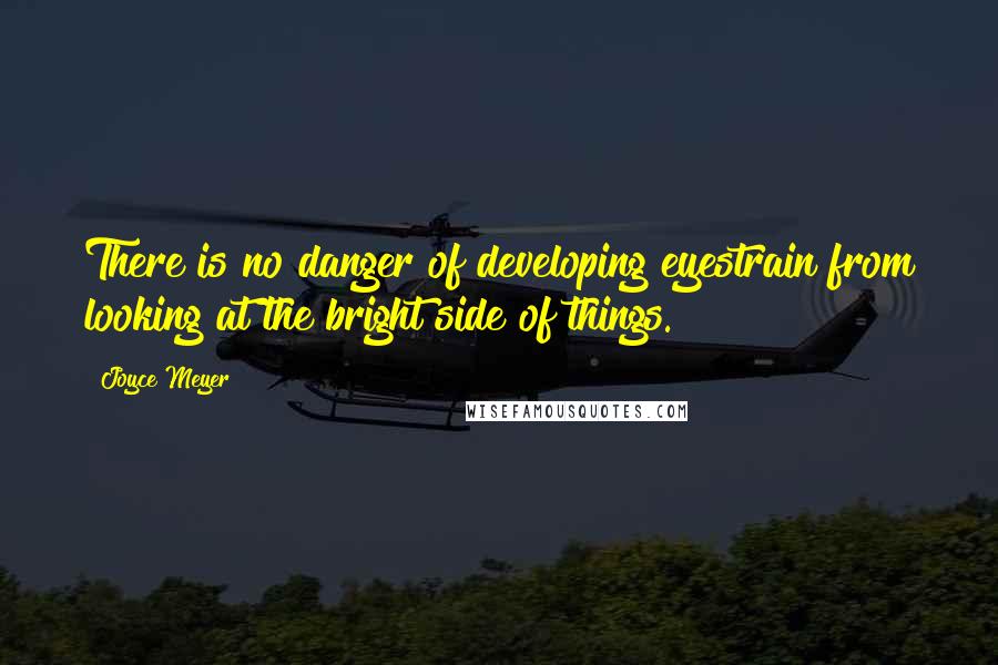 Joyce Meyer Quotes: There is no danger of developing eyestrain from looking at the bright side of things.