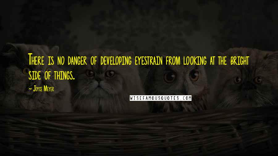 Joyce Meyer Quotes: There is no danger of developing eyestrain from looking at the bright side of things.