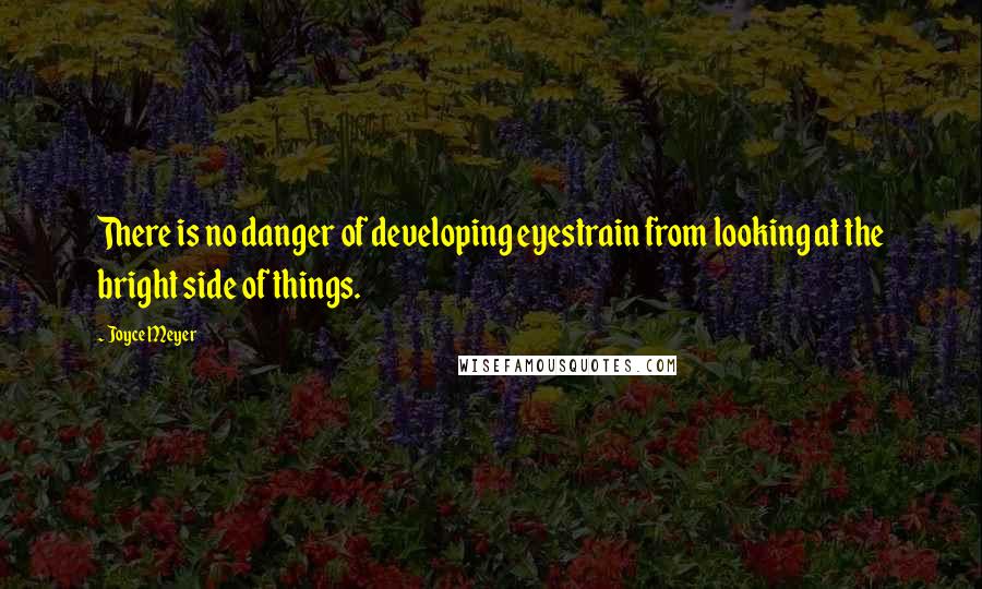 Joyce Meyer Quotes: There is no danger of developing eyestrain from looking at the bright side of things.