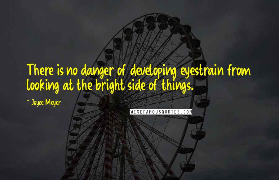 Joyce Meyer Quotes: There is no danger of developing eyestrain from looking at the bright side of things.