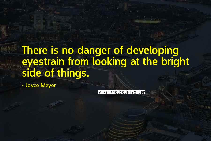 Joyce Meyer Quotes: There is no danger of developing eyestrain from looking at the bright side of things.