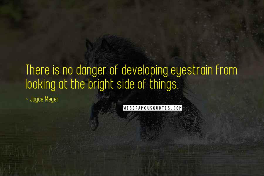 Joyce Meyer Quotes: There is no danger of developing eyestrain from looking at the bright side of things.