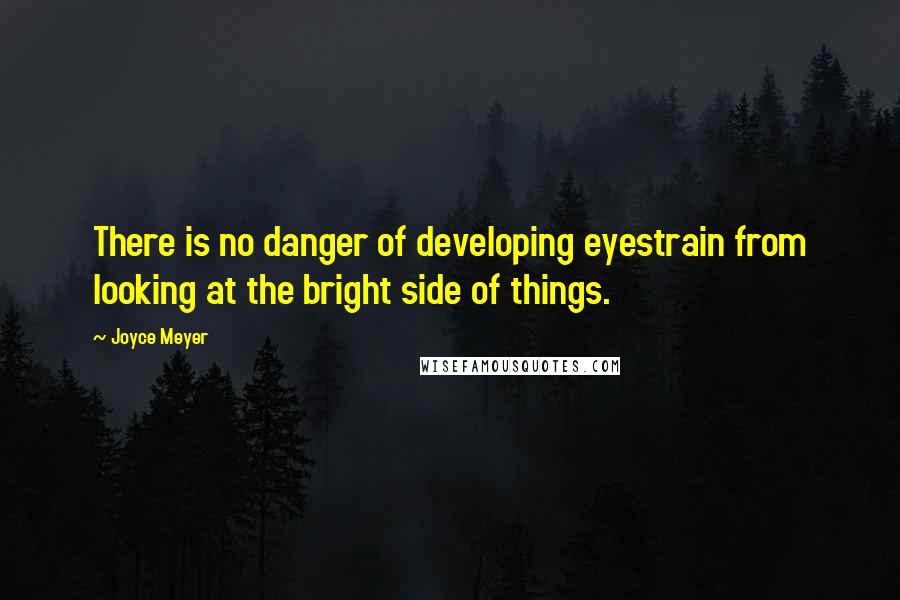 Joyce Meyer Quotes: There is no danger of developing eyestrain from looking at the bright side of things.