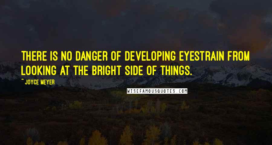 Joyce Meyer Quotes: There is no danger of developing eyestrain from looking at the bright side of things.