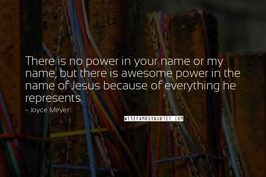 Joyce Meyer Quotes: There is no power in your name or my name, but there is awesome power in the name of Jesus because of everything he represents.