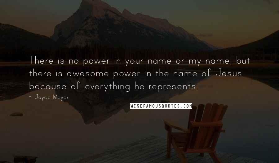 Joyce Meyer Quotes: There is no power in your name or my name, but there is awesome power in the name of Jesus because of everything he represents.