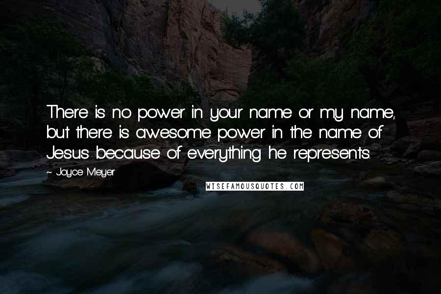 Joyce Meyer Quotes: There is no power in your name or my name, but there is awesome power in the name of Jesus because of everything he represents.