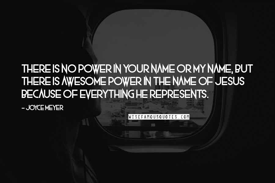 Joyce Meyer Quotes: There is no power in your name or my name, but there is awesome power in the name of Jesus because of everything he represents.