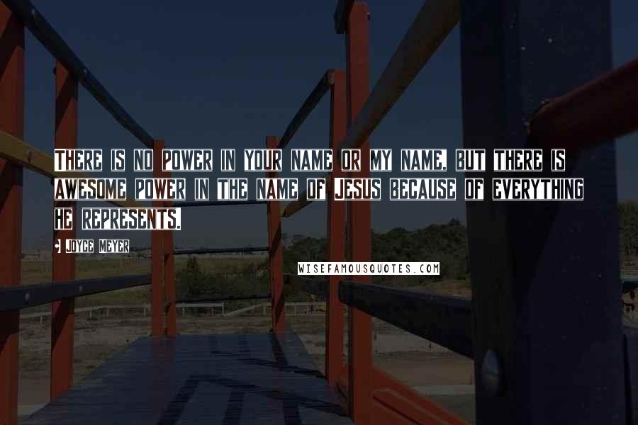 Joyce Meyer Quotes: There is no power in your name or my name, but there is awesome power in the name of Jesus because of everything he represents.