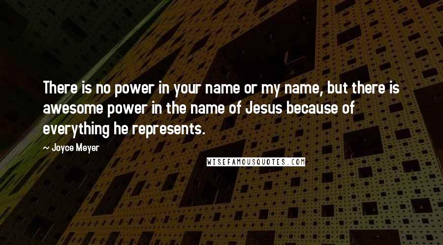 Joyce Meyer Quotes: There is no power in your name or my name, but there is awesome power in the name of Jesus because of everything he represents.