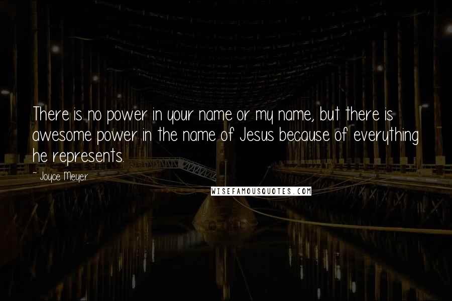 Joyce Meyer Quotes: There is no power in your name or my name, but there is awesome power in the name of Jesus because of everything he represents.