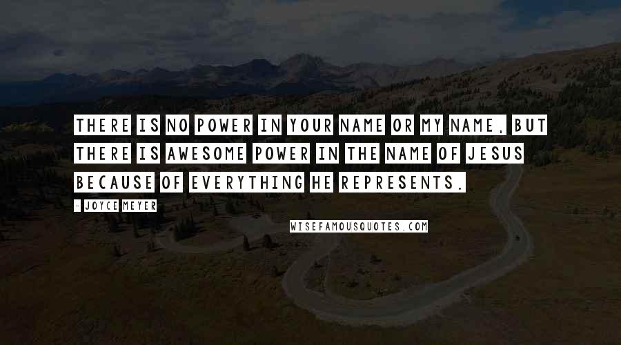 Joyce Meyer Quotes: There is no power in your name or my name, but there is awesome power in the name of Jesus because of everything he represents.