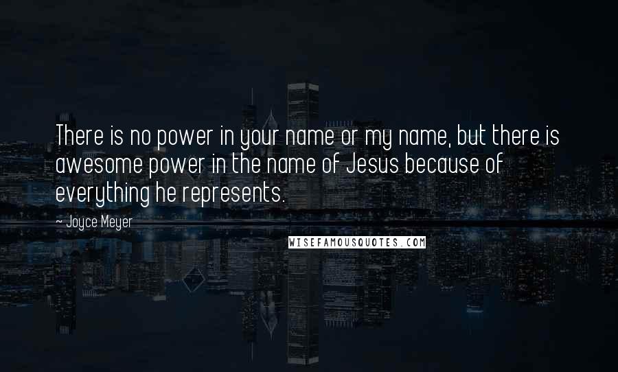 Joyce Meyer Quotes: There is no power in your name or my name, but there is awesome power in the name of Jesus because of everything he represents.